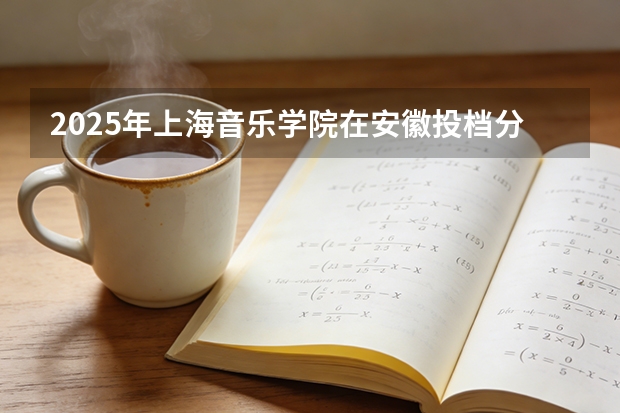 2025年上海音乐学院在安徽投档分数线（2026年参考）