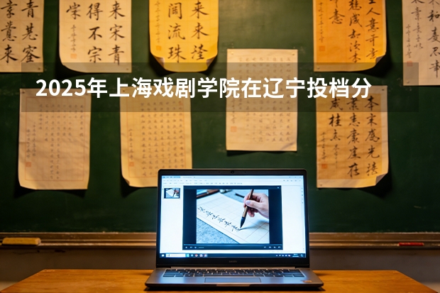 2025年上海戏剧学院在辽宁投档分数线（2026年参考）