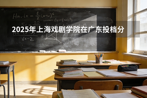 2025年上海戏剧学院在广东投档分数线（2026年参考）