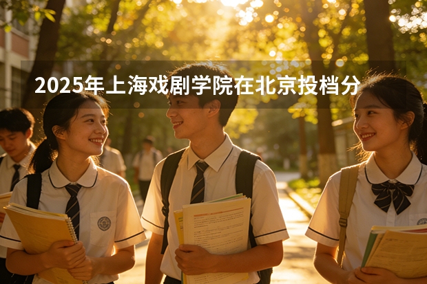 2025年上海戏剧学院在北京投档分数线（2026年参考）