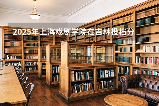 2025年上海戏剧学院在吉林投档分数线（2026年参考）