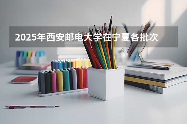 2025年西安邮电大学在宁夏各批次选科要求（2026年参考）