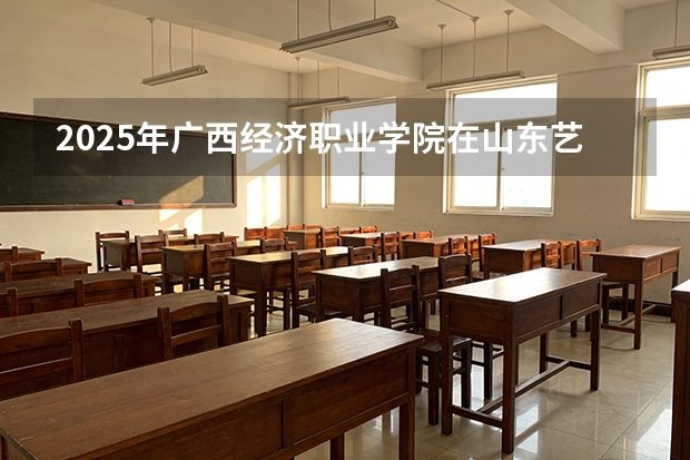 2025年广西经济职业学院在山东艺术类投档分数线（2026年参考）