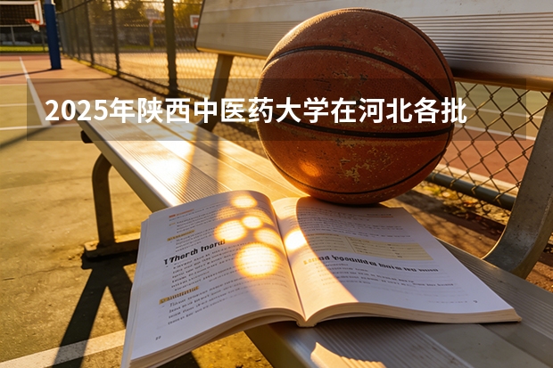 2025年陕西中医药大学在河北各批次选科要求（2026年参考）