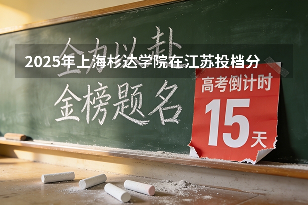 2025年上海杉达学院在江苏投档分数线（2026年参考）