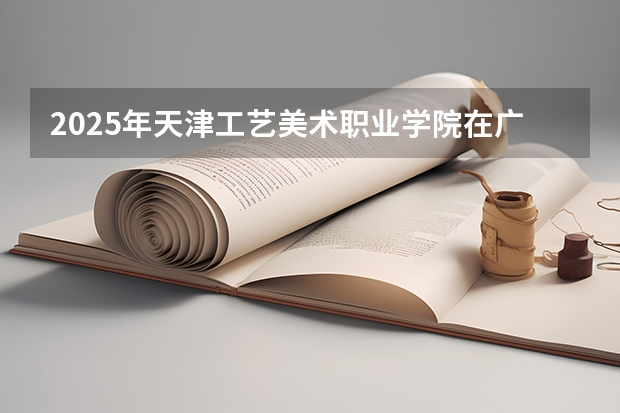 2025年天津工艺美术职业学院在广东艺术类投档分数线（2026年参考）