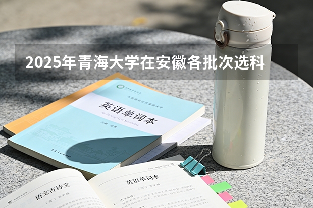 2025年青海大学在安徽各批次选科要求（2026年参考）