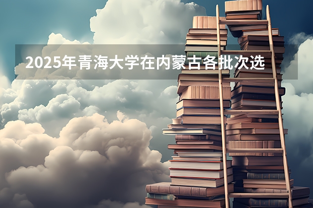 2025年青海大学在内蒙古各批次选科要求（2026年参考）