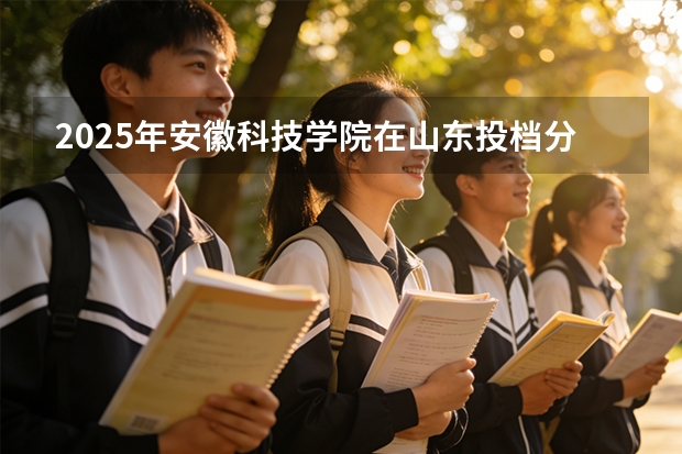 2025年安徽科技学院在山东投档分数线（2026年参考）