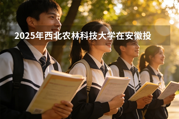 2025年西北农林科技大学在安徽投档分数线（2026年参考）