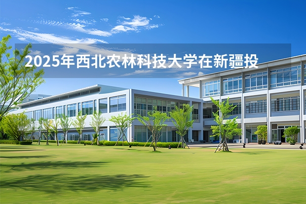 2025年西北农林科技大学在新疆投档分数线（2026年参考）