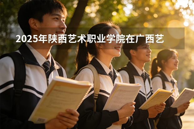 2025年陕西艺术职业学院在广西艺术类投档分数线（2026年参考）