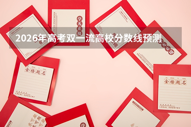 2026年高考双一流高校分数线预测（完整名单）