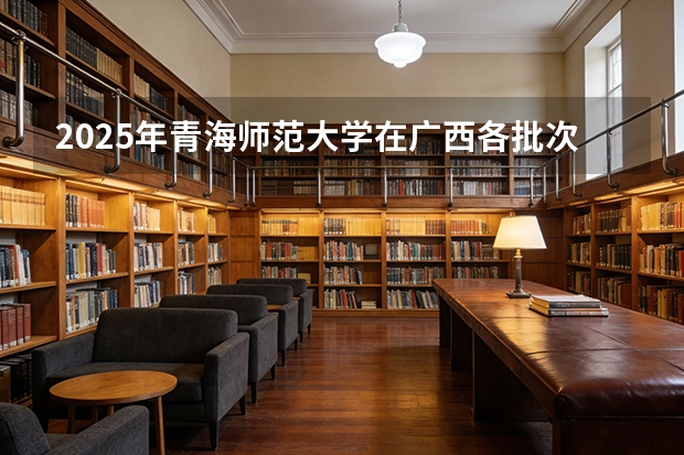 2025年青海师范大学在广西各批次选科要求（2026年参考）
