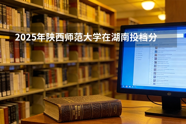 2025年陕西师范大学在湖南投档分数线（2026年参考）