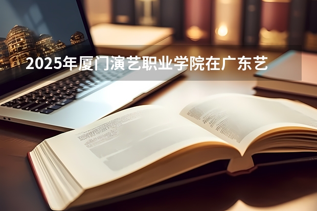2025年厦门演艺职业学院在广东艺术类投档分数线（2026年参考）