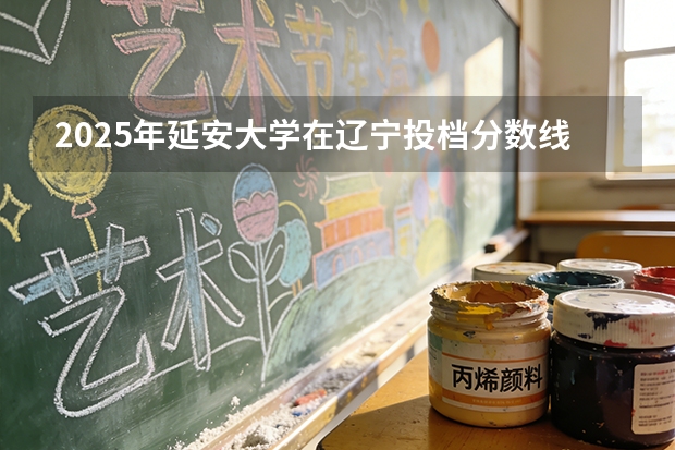 2025年延安大学在辽宁投档分数线（2026年参考）