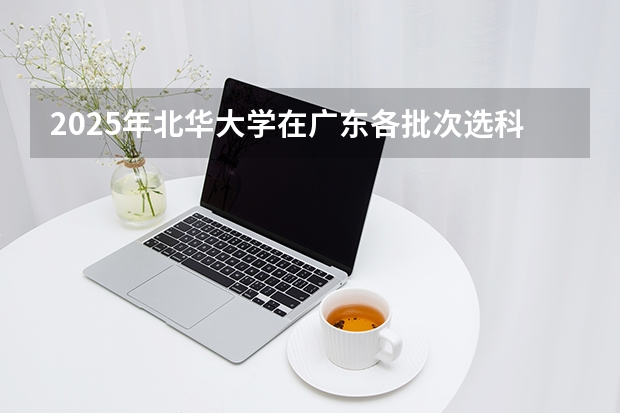 2025年北华大学在广东各批次选科要求（2026年参考）