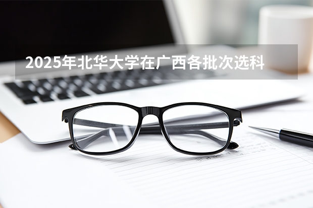 2025年北华大学在广西各批次选科要求（2026年参考）
