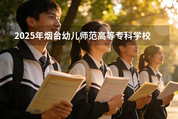 2025年烟台幼儿师范高等专科学校在山东艺术类投档分数线（2026年参考）