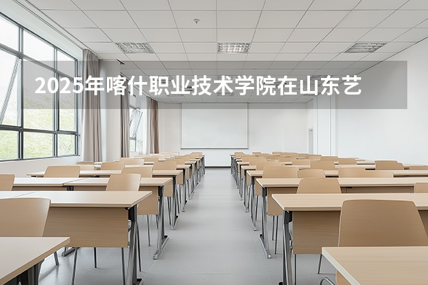 2025年喀什职业技术学院在山东艺术类投档分数线（2026年参考）