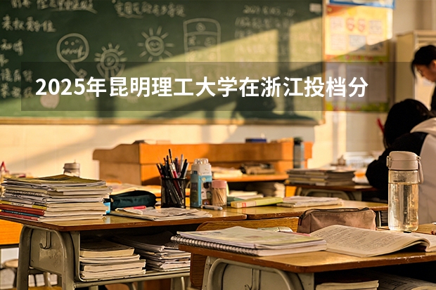 2025年昆明理工大学在浙江投档分数线（2026年参考）