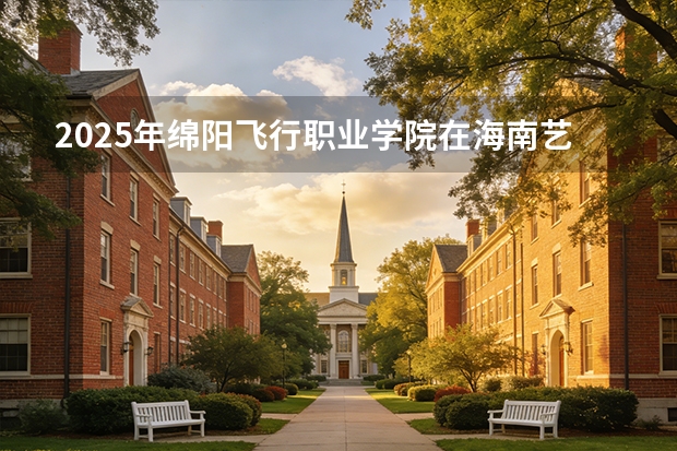 2025年绵阳飞行职业学院在海南艺术类投档分数线（2026年参考）