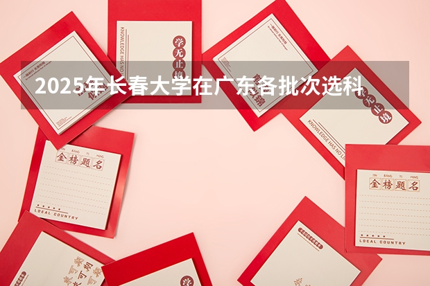 2025年长春大学在广东各批次选科要求（2026年参考）