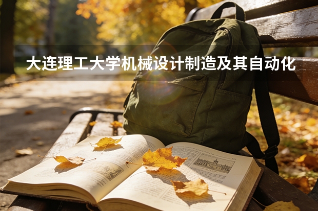 大连理工大学机械设计制造及其自动化专业全国领先，四人间空调宿舍学费4600元
