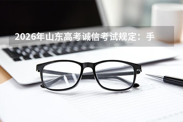 2026年山东高考诚信考试规定：手机带入考场一律按作弊处理