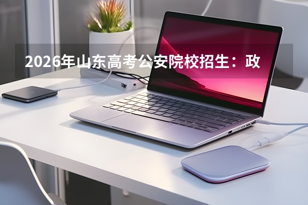 2026年山东高考公安院校招生：政治考察与体检体能测评要求