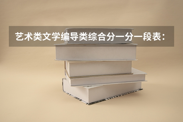 艺术类文学编导类综合分一分一段表：文化成绩占50%，442分可上本科
