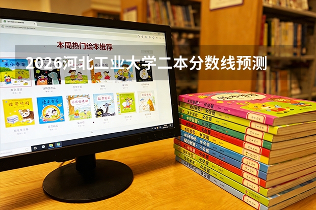 2026河北工业大学二本分数线预测深度分析：报到流程、住宿条件、费用标准