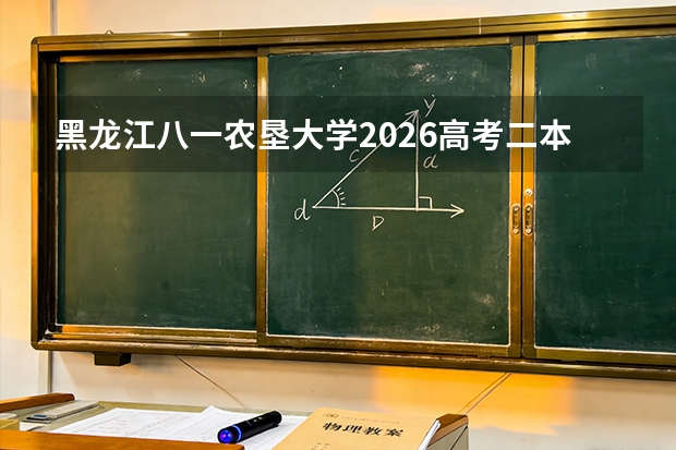 黑龙江八一农垦大学2026高考二本分数线是多少？报到流程、学费、宿舍、就业全攻略