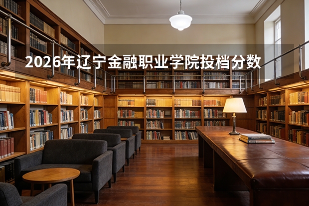 2026年辽宁金融职业学院投档分数线盘点：录取分数、生活与就业指南