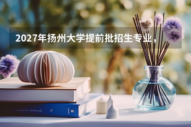 2027年扬州大学提前批招生专业，军校公安师范等特殊类型