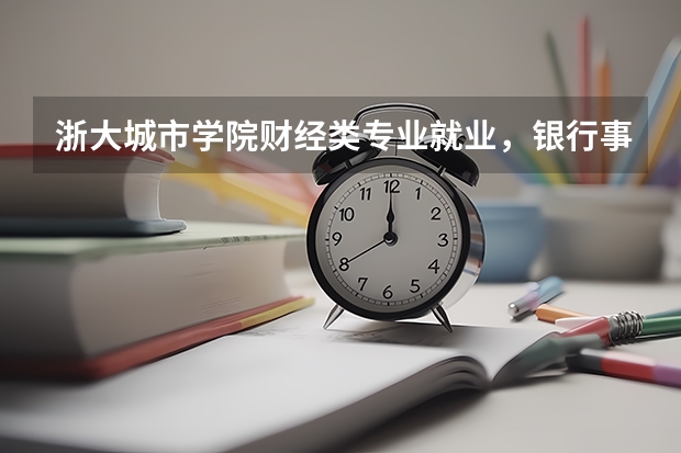浙大城市学院财经类专业就业，银行事务所对口机会
