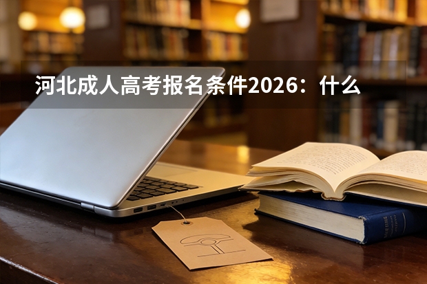 河北成人高考报名条件2026：什么学历能报？