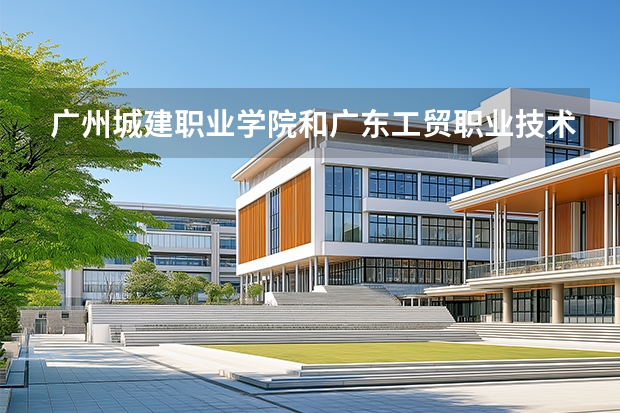 广州城建职业学院和广东工贸职业技术学院哪家强？2026年高职专科择校数据说话