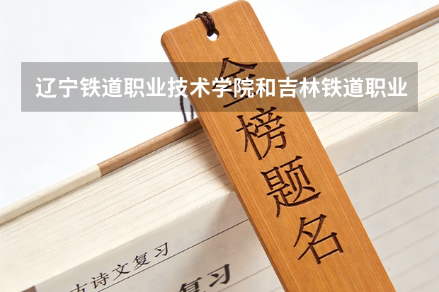 辽宁铁道职业技术学院和吉林铁道职业技术学院2027年哪个更值得报考？分数线与就业数据对比