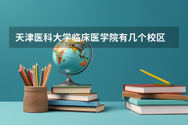 天津医科大学临床医学院有几个校区 天津医科大学临床医学院开设着那些专业