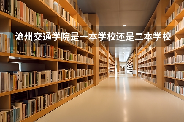 沧州交通学院是一本学校还是二本学校 沧州交通学院好不好考