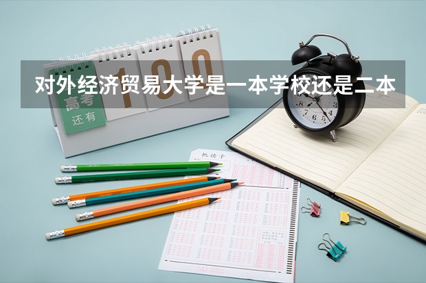 对外经济贸易大学是一本学校还是二本学校 对外经济贸易大学好不好考