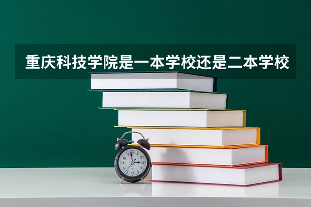 重庆科技学院是一本学校还是二本学校 重庆科技学院好不好考