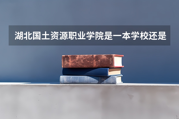 湖北国土资源职业学院是一本学校还是二本学校 湖北国土资源职业学院好不好考