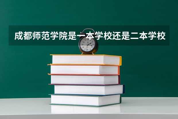 成都师范学院是一本学校还是二本学校 成都师范学院好不好考