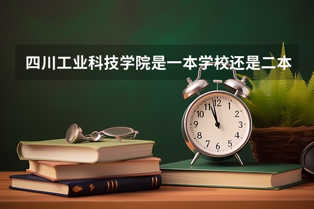 四川工业科技学院是一本学校还是二本学校 四川工业科技学院好不好考