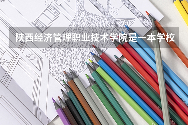 陕西经济管理职业技术学院是一本学校还是二本学校 陕西经济管理职业技术学院好不好考