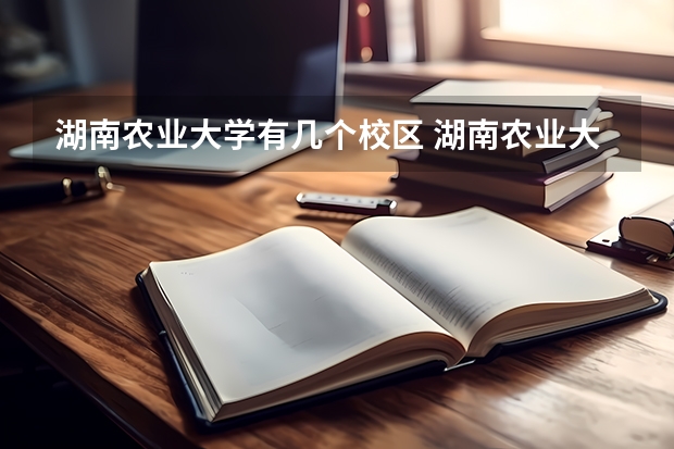 湖南农业大学有几个校区 湖南农业大学开设着那些专业