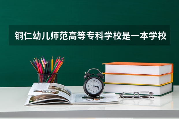 铜仁幼儿师范高等专科学校是一本学校还是二本学校 铜仁幼儿师范高等专科学校好不好考